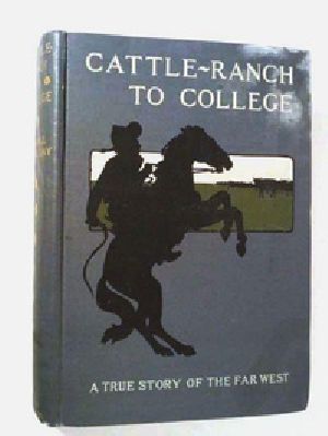 [Gutenberg 39850] • Cattle-Ranch to College / The True Tales of A Boy's Adventures in the Far West